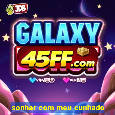 sonhar com meu cunhado
